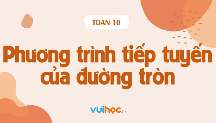 Cách viết phương trình tiếp tuyến của đường tròn đơn giản - kiến thức Toán 10
