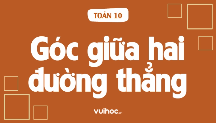 Cách xác định góc giữa hai đường thẳng Toán 10 cực nhanh
