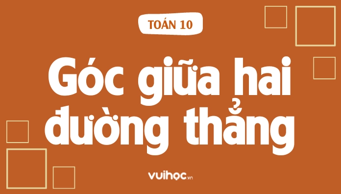 Cách xác định góc giữa hai đường thẳng Toán 10 cực nhanh