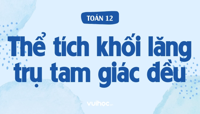 Công Thức Tính Thể Tích Khối Lăng Trụ Tam Giác Đều Và Bài Tập