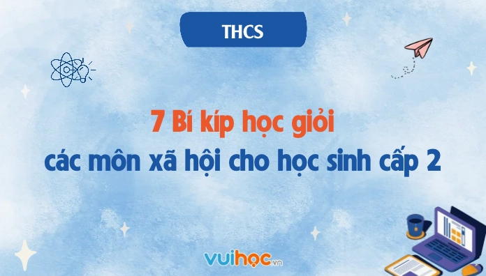 7 Bí kíp học giỏi các môn xã hội cho học sinh cấp 2