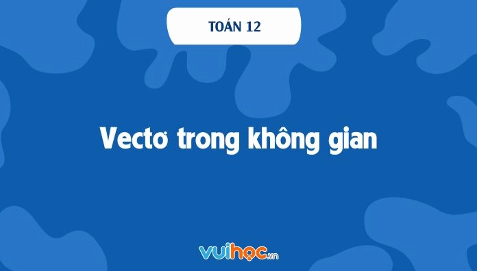 Lý thuyết vectơ trong không gian toán 12