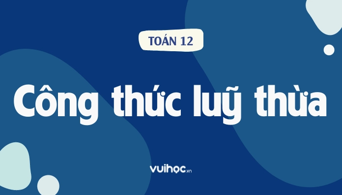 Tổng hợp đầy đủ bộ công thức luỹ thừa cần nhớ
